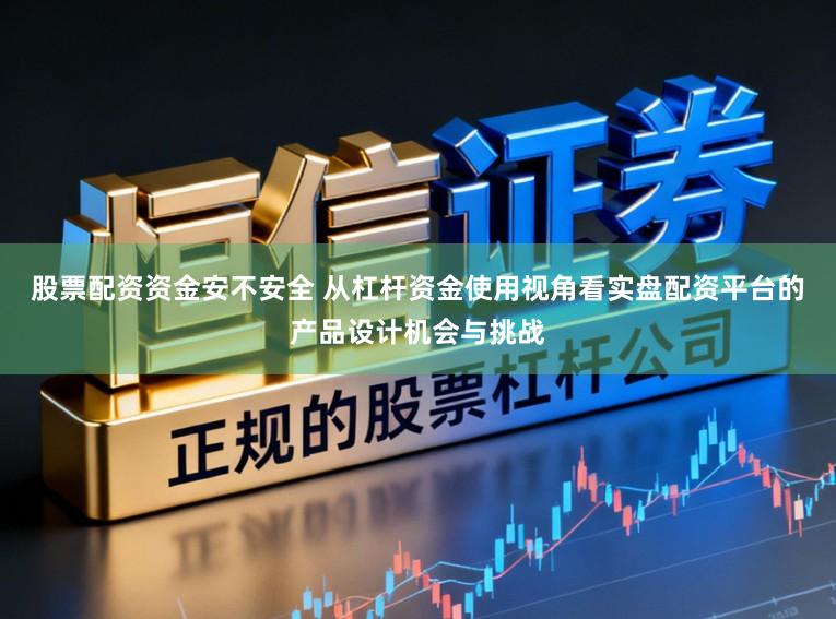 股票配资资金安不安全 从杠杆资金使用视角看实盘配资平台的产品设计机会与挑战