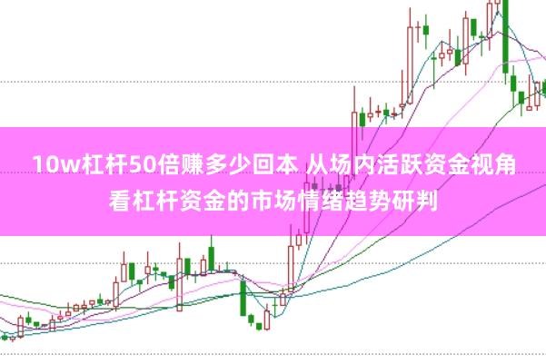 10w杠杆50倍赚多少回本 从场内活跃资金视角看杠杆资金的市场情绪趋势研判