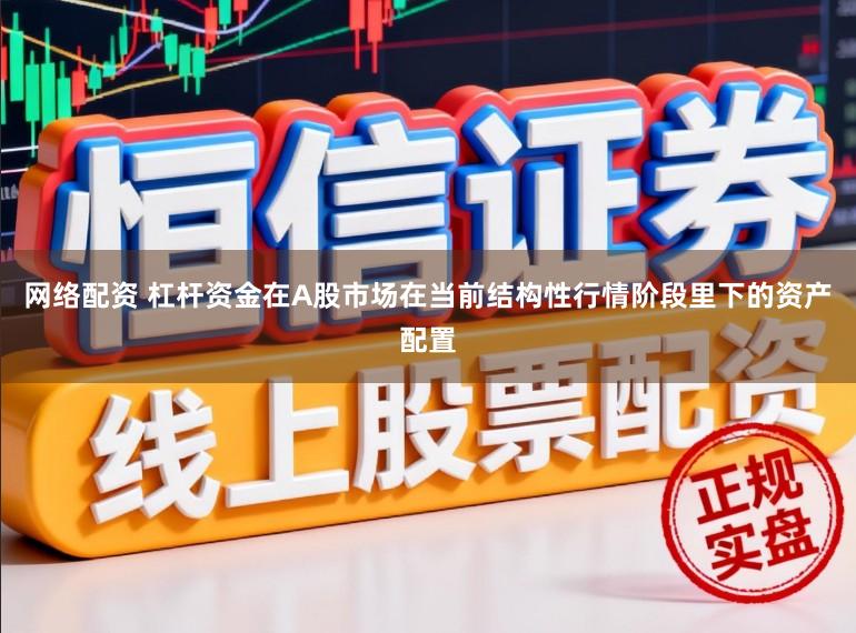 网络配资 杠杆资金在A股市场在当前结构性行情阶段里下的资产配置