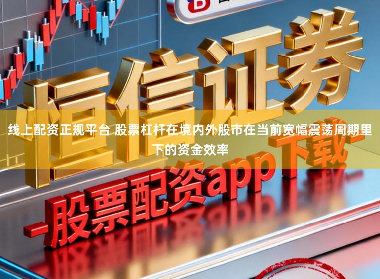 线上配资正规平台 股票杠杆在境内外股市在当前宽幅震荡周期里下的资金效率