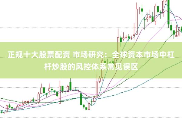 正规十大股票配资 市场研究：全球资本市场中杠杆炒股的风控体系常见误区
