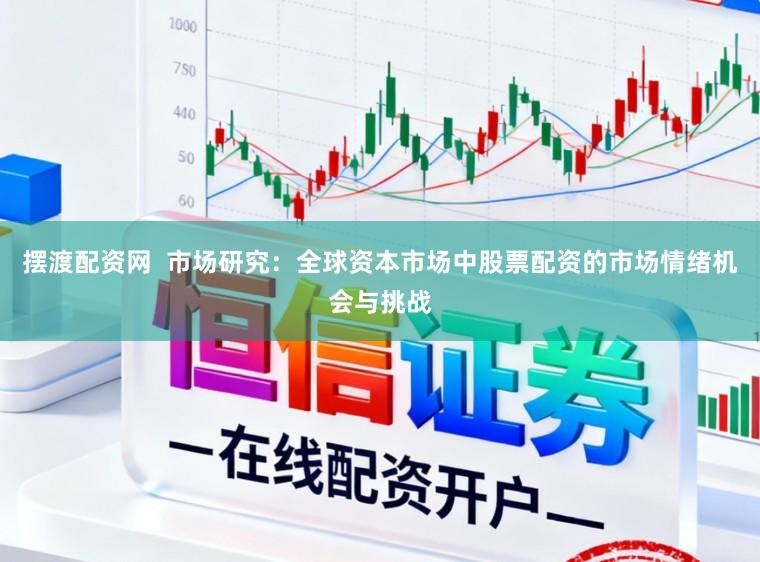 摆渡配资网 市场研究:全球资本市场中股票配资的市场情绪机会与挑战