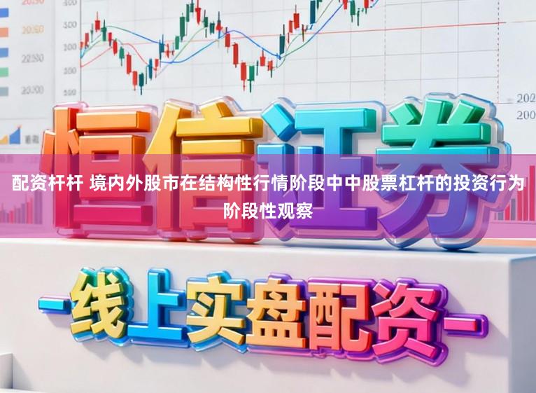 配资杆杆 境内外股市在结构性行情阶段中中股票杠杆的投资行为阶段性观察