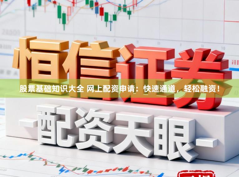 股票基础知识大全 网上配资申请：快速通道，轻松融资！
