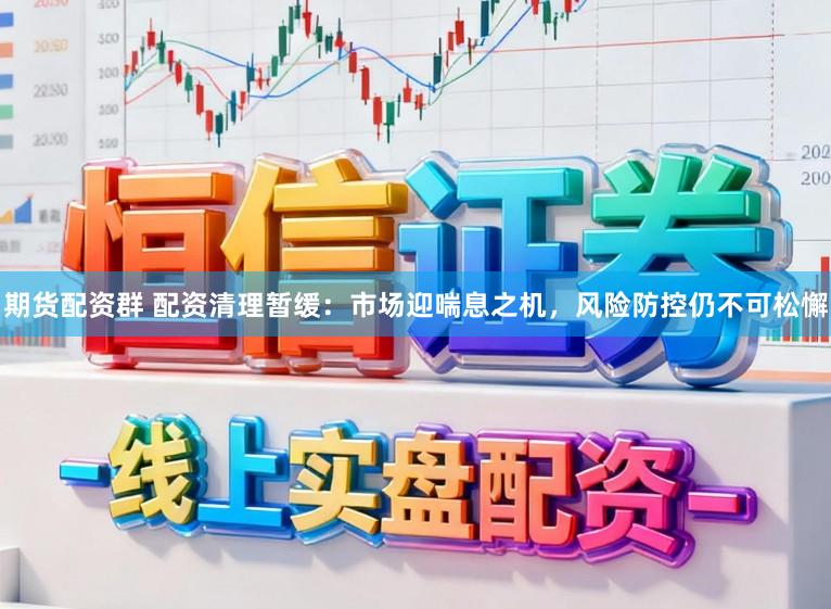期货配资群 配资清理暂缓：市场迎喘息之机，风险防控仍不可松懈