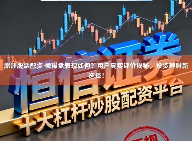 原油股票配资 徽操盘表现如何？用户真实评价揭秘，投资理财新选择！