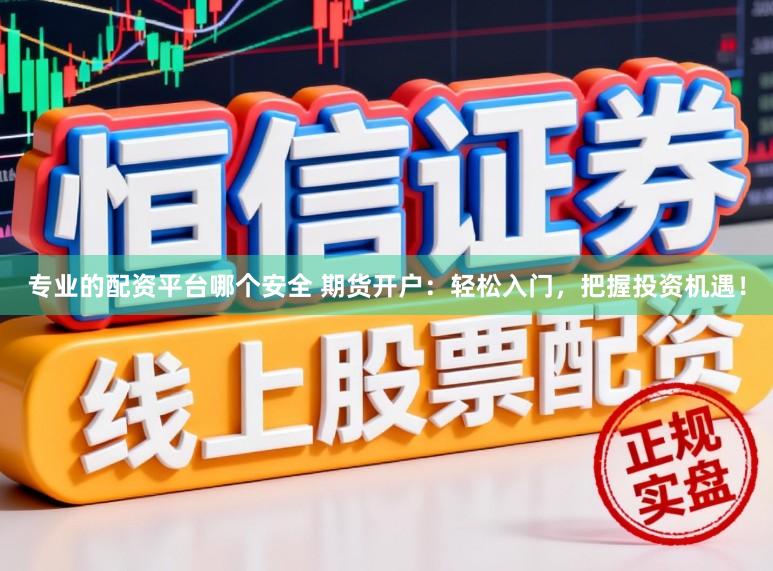 专业的配资平台哪个安全 期货开户：轻松入门，把握投资机遇！
