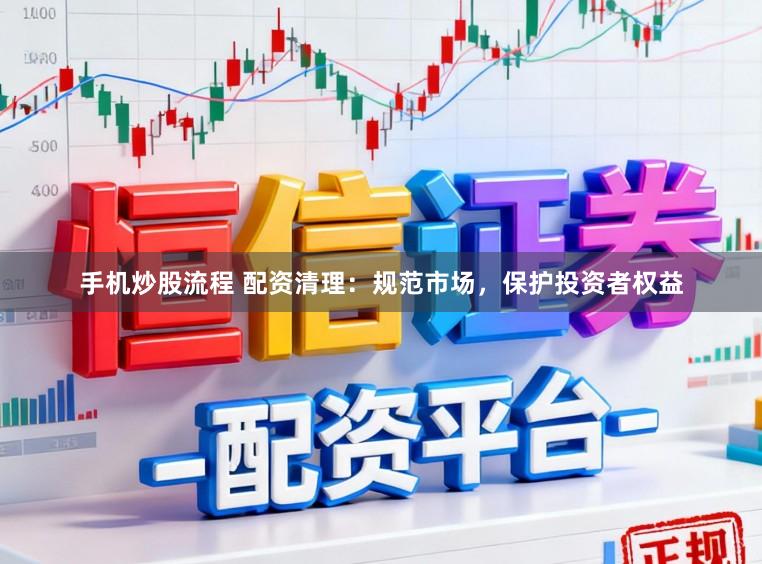手机炒股流程 配资清理:规范市场,保护投资者权益