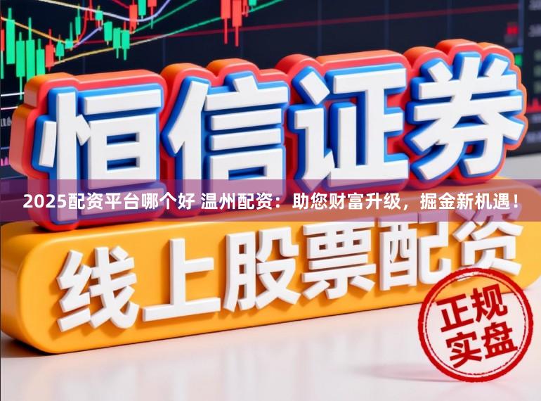 2025配资平台哪个好 温州配资：助您财富升级，掘金新机遇！