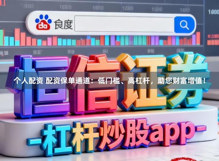 个人配资 配资保单通道：低门槛、高杠杆，助您财富增值！