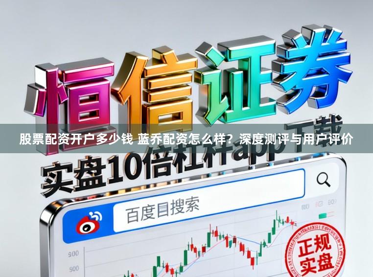 股票配资开户多少钱 蓝乔配资怎么样？深度测评与用户评价