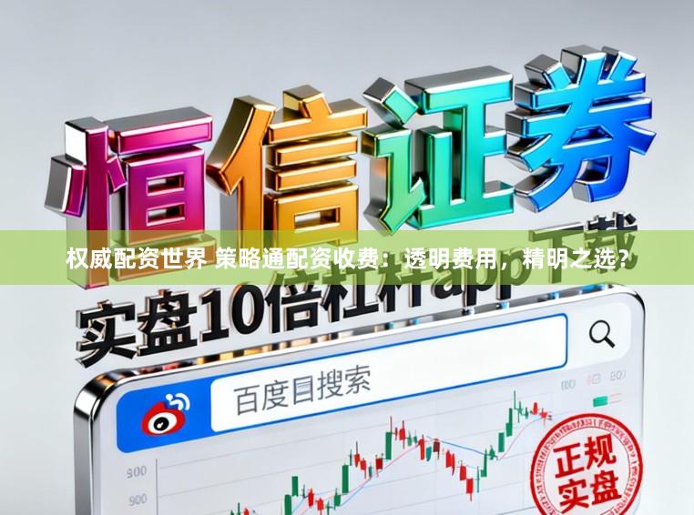 权威配资世界 策略通配资收费：透明费用，精明之选？