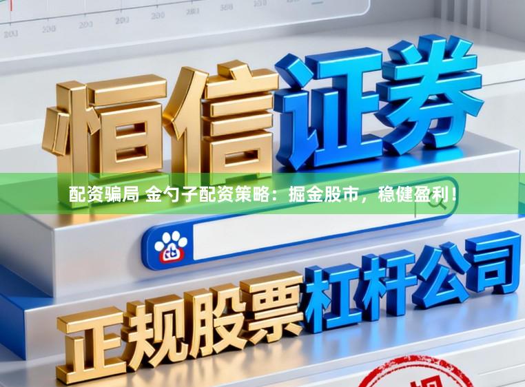 配资骗局 金勺子配资策略:掘金股市,稳健盈利!