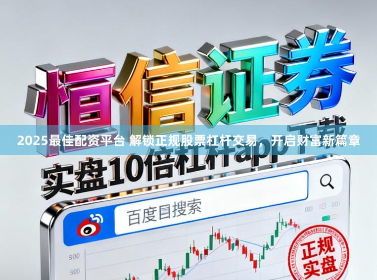 2025最佳配资平台 解锁正规股票杠杆交易，开启财富新篇章