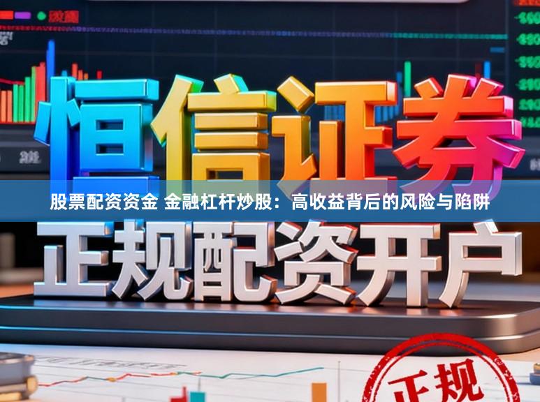 股票配资资金 金融杠杆炒股：高收益背后的风险与陷阱