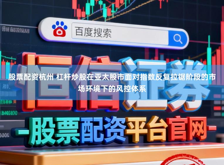 股票配资杭州 杠杆炒股在亚太股市面对指数反复拉锯阶段的市场环境下的风控体系