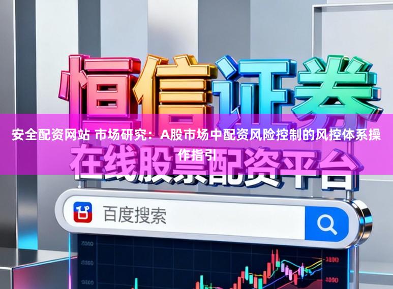 安全配资网站 市场研究:A股市场中配资风险控制的风控体系操作指引