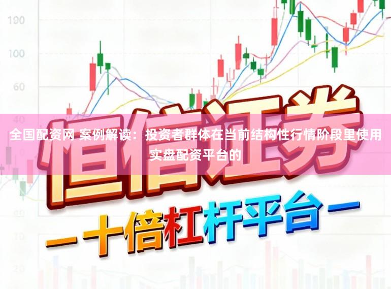 全国配资网 案例解读：投资者群体在当前结构性行情阶段里使用实盘配资平台的