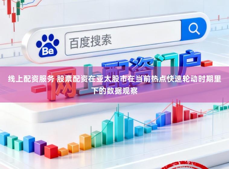 线上配资服务 股票配资在亚太股市在当前热点快速轮动时期里下的数据观察