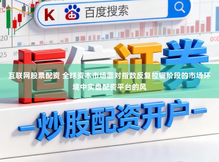 互联网股票配资 全球资本市场面对指数反复拉锯阶段的市场环境中实盘配资平台的风