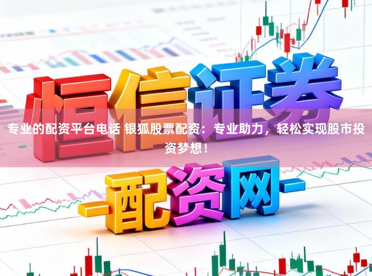 专业的配资平台电话 银狐股票配资：专业助力，轻松实现股市投资梦想！