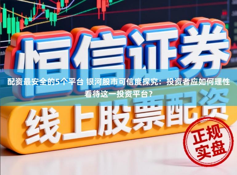 配资最安全的5个平台 银河股市可信度探究：投资者应如何理性看待这一投资平台？