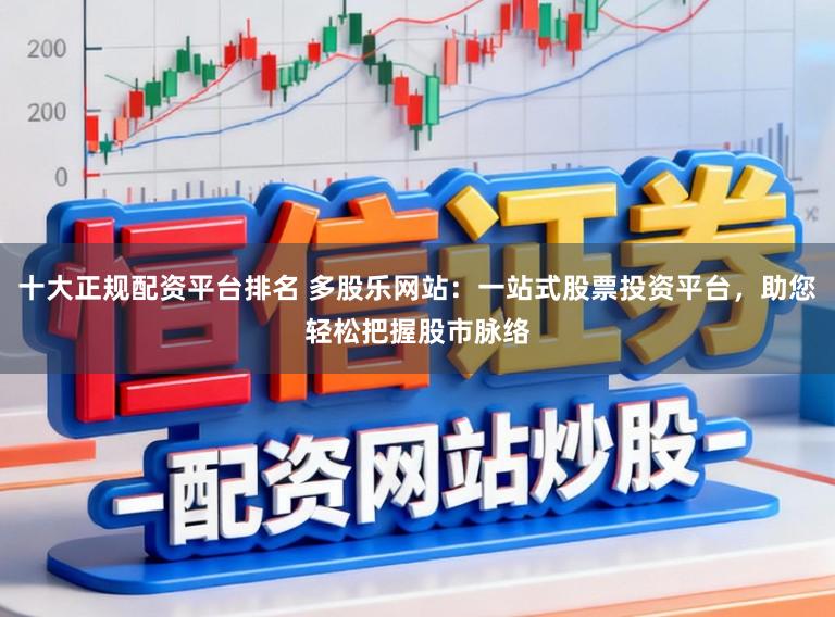 十大正规配资平台排名 多股乐网站：一站式股票投资平台，助您轻松把握股市脉络