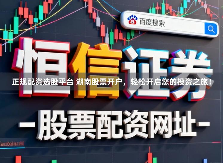 正规配资选股平台 湖南股票开户，轻松开启您的投资之旅！