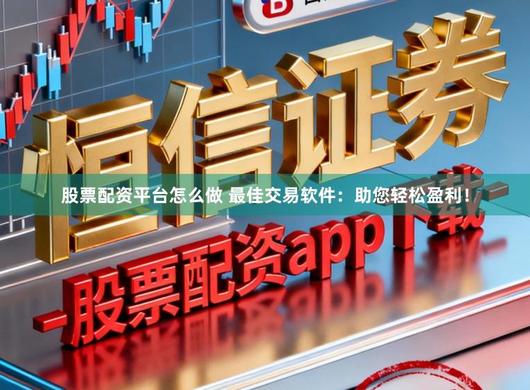 股票配资平台怎么做 最佳交易软件：助您轻松盈利！