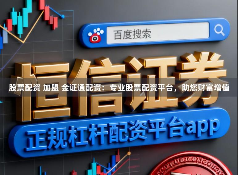 股票配资 加盟 金证通配资:专业股票配资平台,助您财富增值