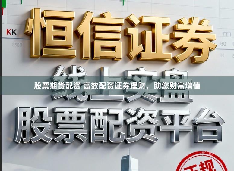 股票期货配资 高效配资证券理财，助您财富增值