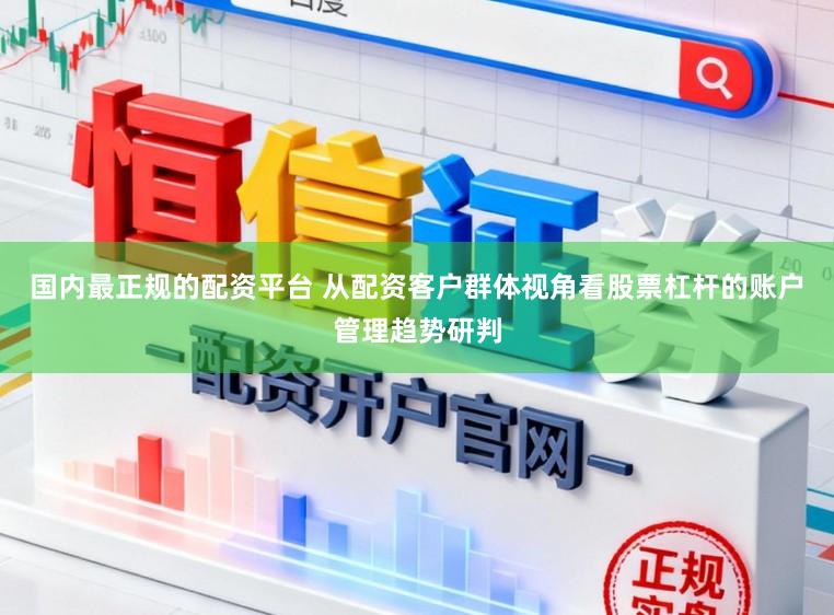 国内最正规的配资平台 从配资客户群体视角看股票杠杆的账户管理趋势研判