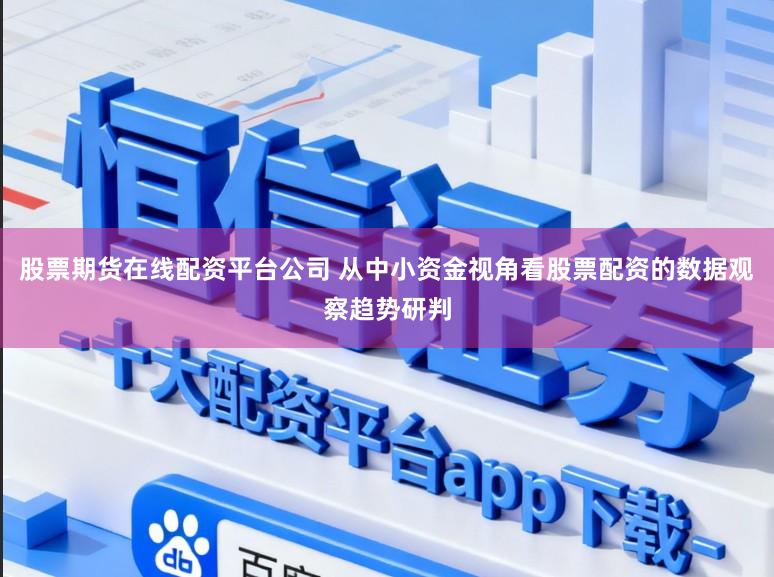 股票期货在线配资平台公司 从中小资金视角看股票配资的数据观察趋势研判