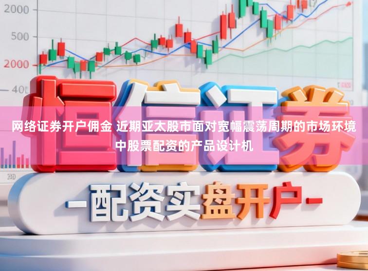网络证券开户佣金 近期亚太股市面对宽幅震荡周期的市场环境中股票配资的产品设计机