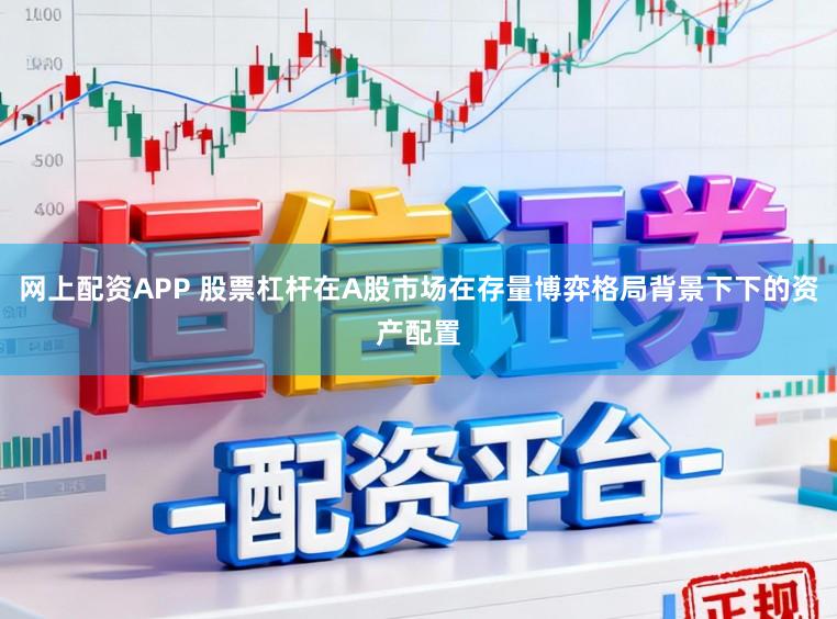 网上配资APP 股票杠杆在A股市场在存量博弈格局背景下下的资产配置