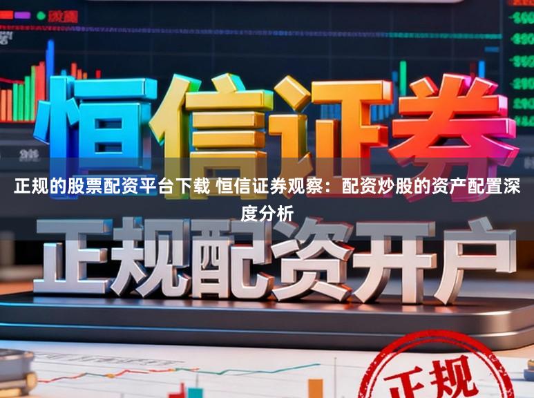 正规的股票配资平台下载 恒信证券观察：配资炒股的资产配置深度分析