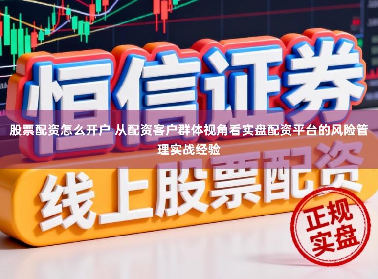 股票配资怎么开户 从配资客户群体视角看实盘配资平台的风险管理实战经验