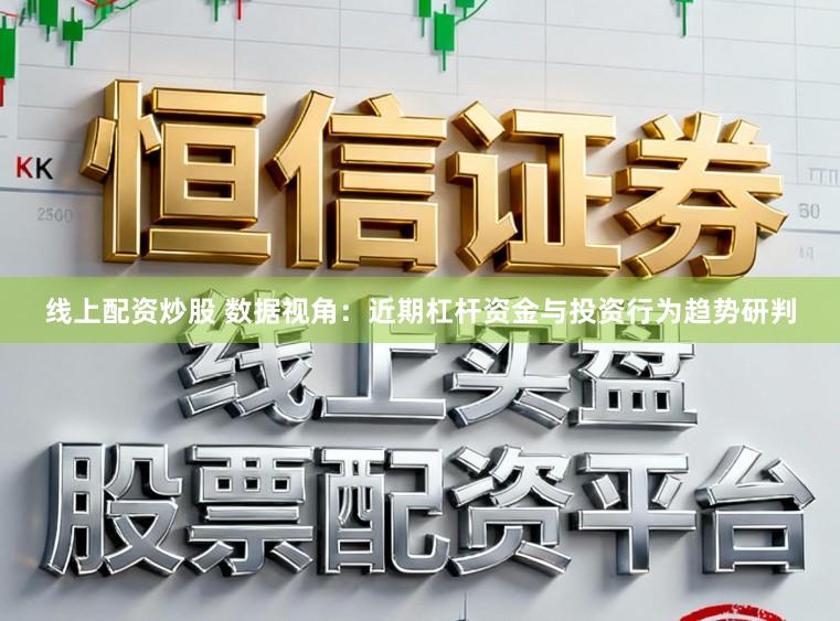 线上配资炒股 数据视角：近期杠杆资金与投资行为趋势研判