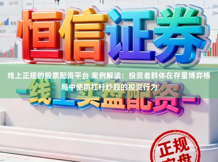 线上正规的股票配资平台 案例解读：投资者群体在存量博弈格局中使用杠杆炒股的投资行为