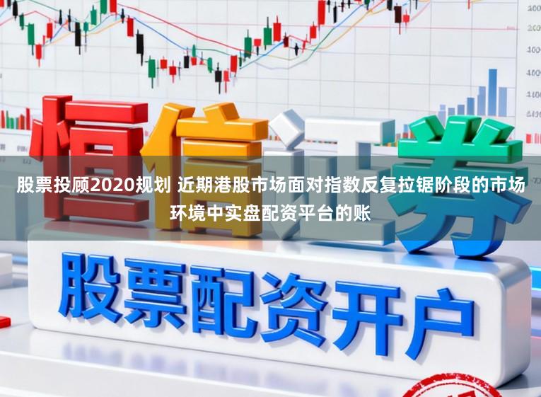 股票投顾2020规划 近期港股市场面对指数反复拉锯阶段的市场环境中实盘配资平台的账