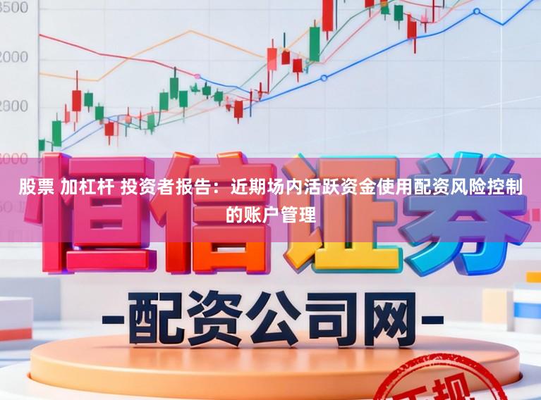 股票 加杠杆 投资者报告:近期场内活跃资金使用配资风险控制的账户管理