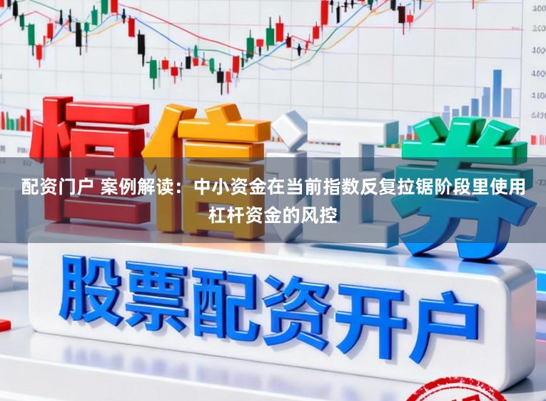 配资门户 案例解读：中小资金在当前指数反复拉锯阶段里使用杠杆资金的风控