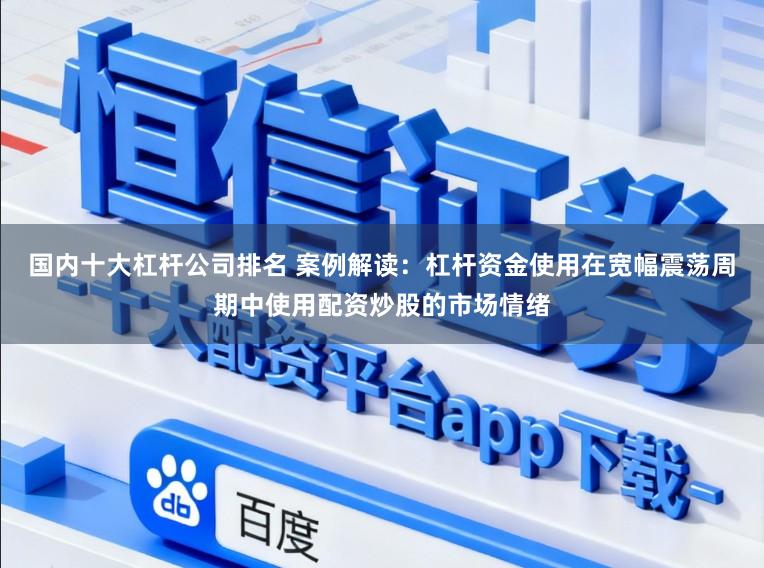 国内十大杠杆公司排名 案例解读：杠杆资金使用在宽幅震荡周期中使用配资炒股的市场情绪