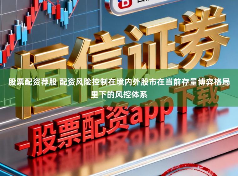 股票配资荐股 配资风险控制在境内外股市在当前存量博弈格局里下的风控体系