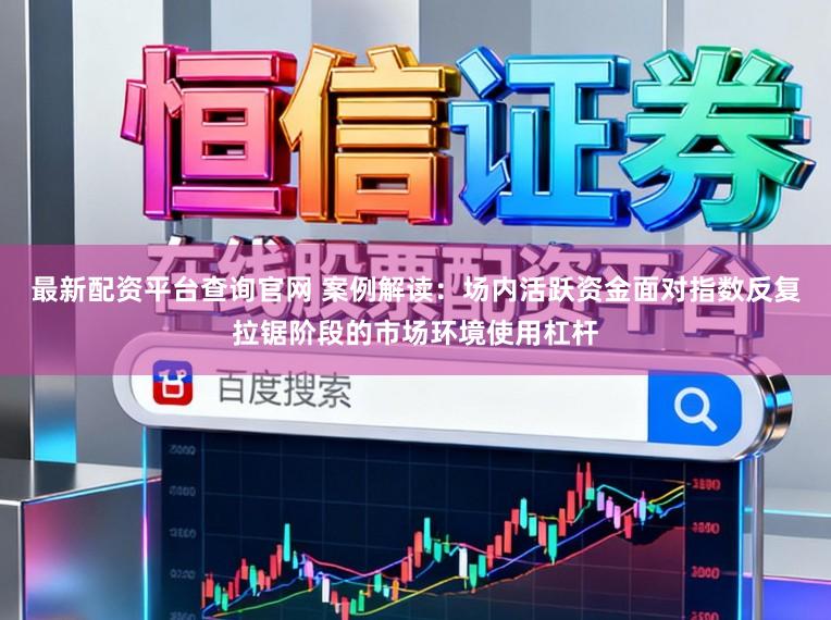 最新配资平台查询官网 案例解读：场内活跃资金面对指数反复拉锯阶段的市场环境使用杠杆