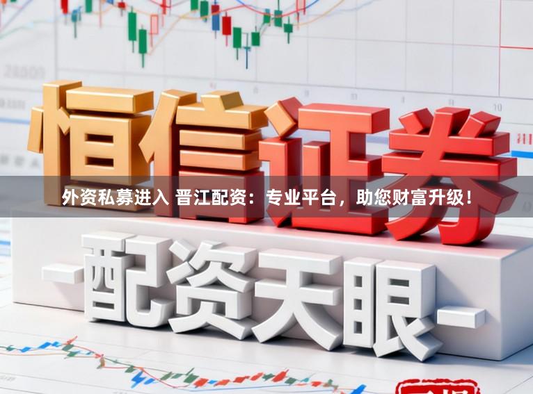 外资私募进入 晋江配资：专业平台，助您财富升级！