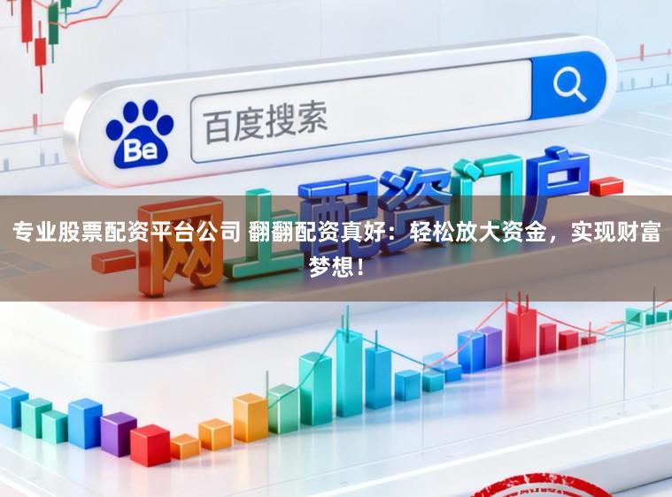 专业股票配资平台公司 翻翻配资真好：轻松放大资金，实现财富梦想！
