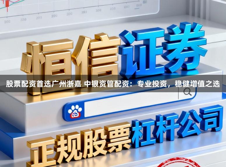 股票配资首选广州浙嘉 中银资管配资：专业投资，稳健增值之选