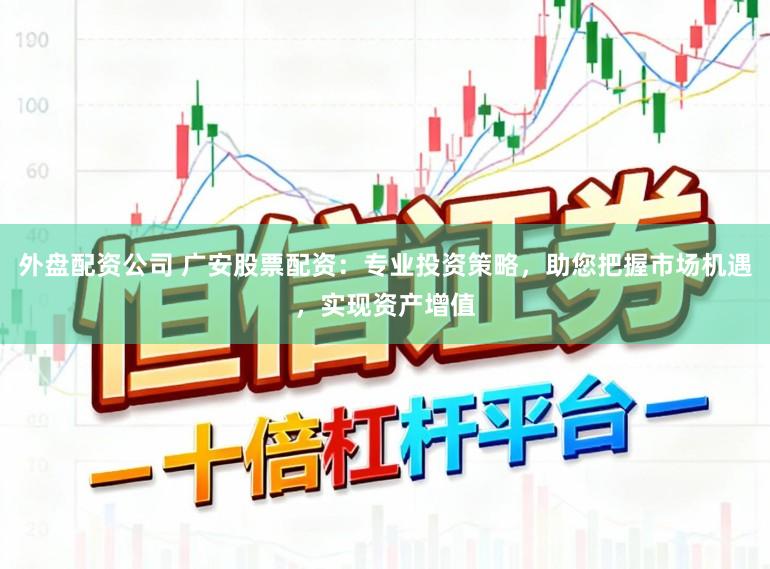 外盘配资公司 广安股票配资：专业投资策略，助您把握市场机遇，实现资产增值