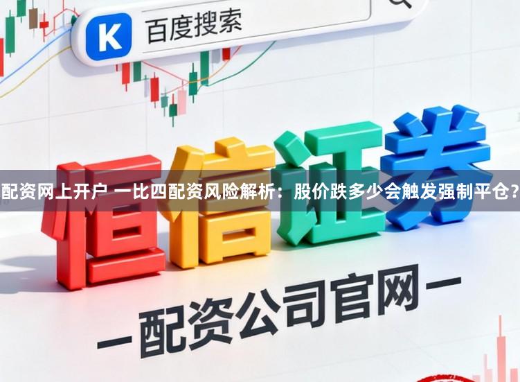 配资网上开户 一比四配资风险解析：股价跌多少会触发强制平仓？
